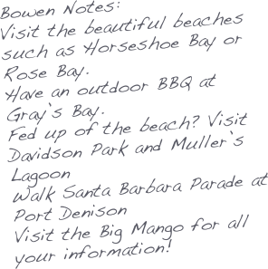 Bowen Notes:
Visit the beautiful beaches such as Horseshoe Bay or Rose Bay.
Have an outdoor BBQ at Gray’s Bay.
Fed up of the beach? Visit Davidson Park and Muller’s Lagoon
Walk Santa Barbara Parade at Port Denison
Visit the Big Mango for all your information!

