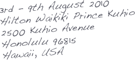 3rd - 9th August 2010
Hilton Waikiki Prince Kuhio
2500 Kuhio Avenue
Honolulu 96815
Hawaii, USA
