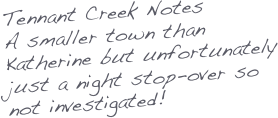 Tennant Creek Notes
A smaller town than Katherine but unfortunately just a night stop-over so not investigated!