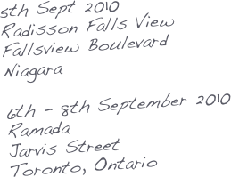 5th Sept 2010
Radisson Falls View Fallsview Boulevard
Niagara

6th - 8th September 2010
Ramada
Jarvis Street
Toronto, Ontario